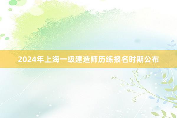 2024年上海一级建造师历练报名时期公布