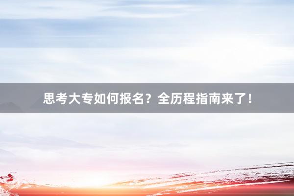 思考大专如何报名？全历程指南来了！