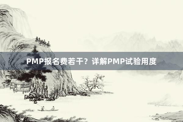 PMP报名费若干？详解PMP试验用度