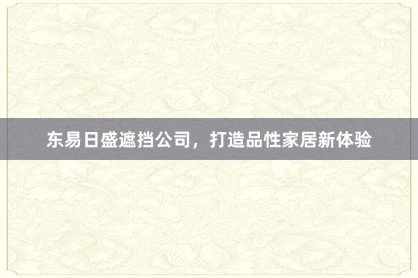 东易日盛遮挡公司，打造品性家居新体验