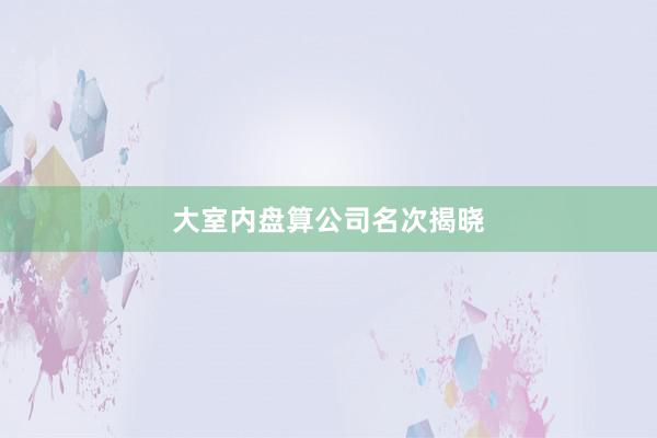 大室内盘算公司名次揭晓