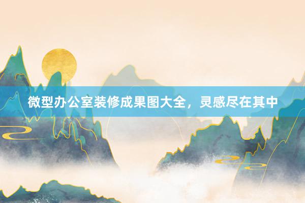 微型办公室装修成果图大全，灵感尽在其中