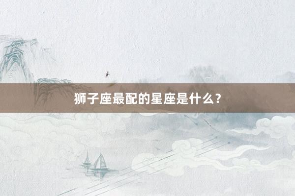 狮子座最配的星座是什么？