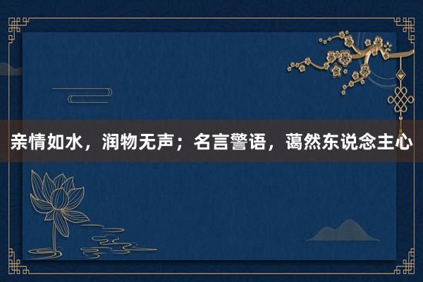 亲情如水,润物无声;名言警语,蔼然东说念主心