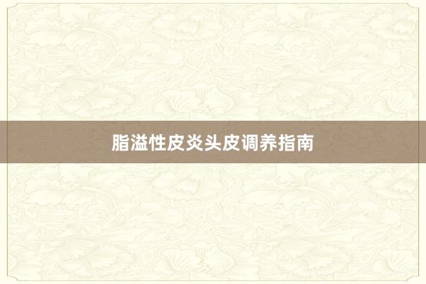 脂溢性皮炎头皮调养指南